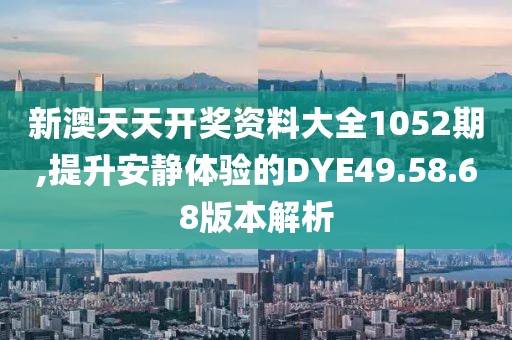 新澳天天開獎資料大全1052期,提升安靜體驗的DYE49.58.68版本解析