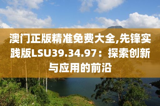 澳門正版精準(zhǔn)免費(fèi)大全,先鋒實(shí)踐版LSU39.34.97：探索創(chuàng)新與應(yīng)用的前沿