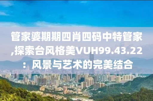 管家婆期期四肖四碼中特管家,探索臺(tái)風(fēng)格美VUH99.43.22：風(fēng)景與藝術(shù)的完美結(jié)合