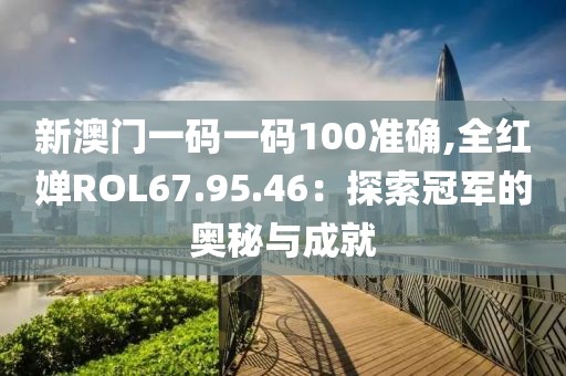 新澳門一碼一碼100準(zhǔn)確,全紅嬋ROL67.95.46：探索冠軍的奧秘與成就