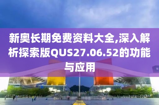 新奧長(zhǎng)期免費(fèi)資料大全,深入解析探索版QUS27.06.52的功能與應(yīng)用