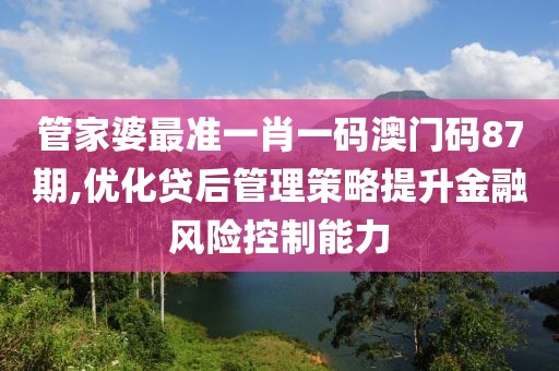 管家婆最準(zhǔn)一肖一碼澳門碼87期,優(yōu)化貸后管理策略提升金融風(fēng)險(xiǎn)控制能力