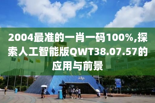 2004最準的一肖一碼100%,探索人工智能版QWT38.07.57的應用與前景