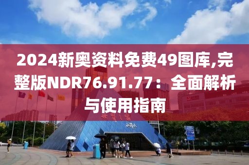 2024新奧資料免費49圖庫,完整版NDR76.91.77：全面解析與使用指南