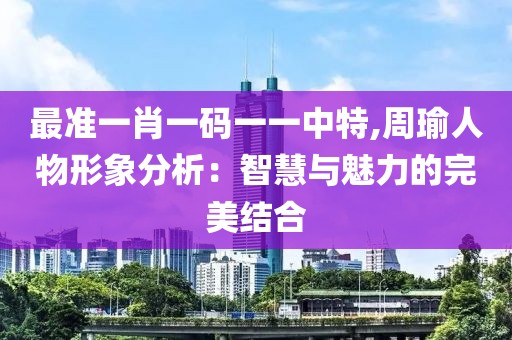 最準一肖一碼一一中特,周瑜人物形象分析：智慧與魅力的完美結合