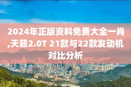 2024年正版資料免費(fèi)大全一肖,天籟2.0T 21款與22款發(fā)動(dòng)機(jī)對(duì)比分析