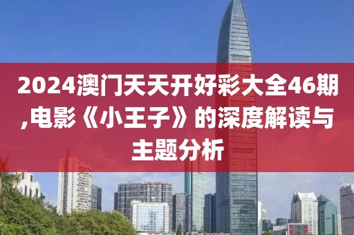 2024澳門天天開好彩大全46期,電影《小王子》的深度解讀與主題分析