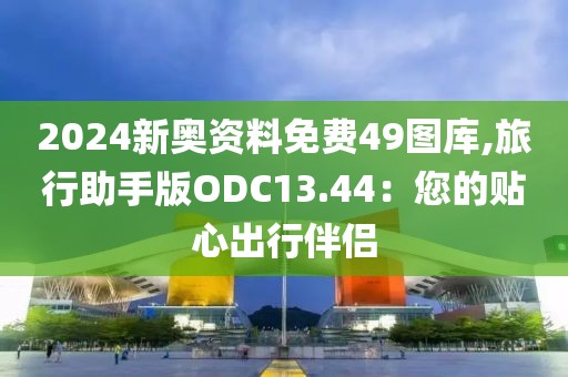 2024新奧資料免費(fèi)49圖庫(kù),旅行助手版ODC13.44：您的貼心出行伴侶
