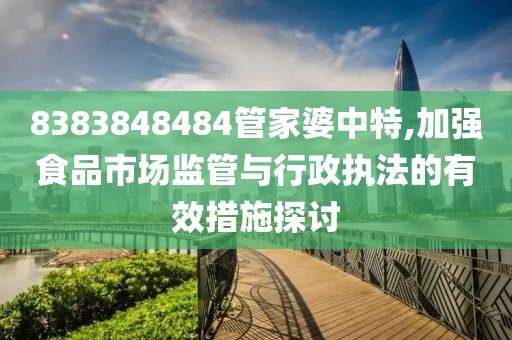 8383848484管家婆中特,加強食品市場監(jiān)管與行政執(zhí)法的有效措施探討