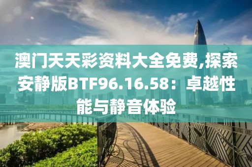 澳門天天彩資料大全免費(fèi),探索安靜版BTF96.16.58：卓越性能與靜音體驗(yàn)