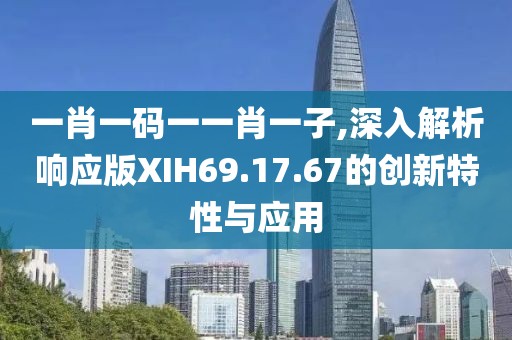 一肖一碼一一肖一子,深入解析響應(yīng)版XIH69.17.67的創(chuàng)新特性與應(yīng)用