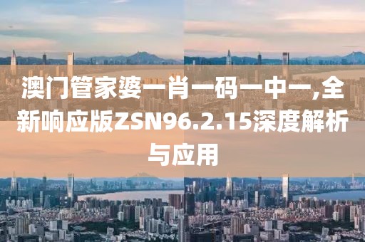 澳門管家婆一肖一碼一中一,全新響應(yīng)版ZSN96.2.15深度解析與應(yīng)用