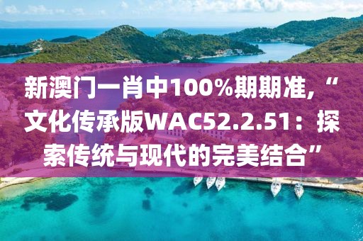 新澳門一肖中100%期期準(zhǔn),“文化傳承版WAC52.2.51：探索傳統(tǒng)與現(xiàn)代的完美結(jié)合”