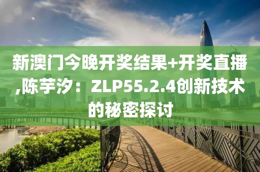 新澳門今晚開獎(jiǎng)結(jié)果+開獎(jiǎng)直播,陳芋汐：ZLP55.2.4創(chuàng)新技術(shù)的秘密探討