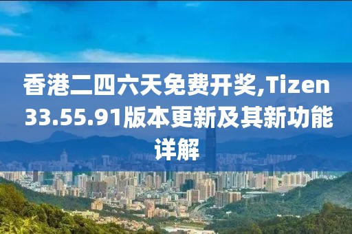 香港二四六天免費(fèi)開獎(jiǎng),Tizen 33.55.91版本更新及其新功能詳解