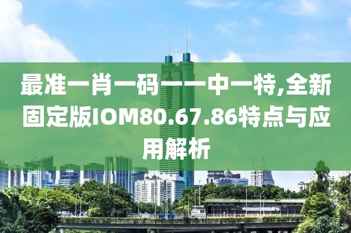 最準(zhǔn)一肖一碼一一中一特,全新固定版IOM80.67.86特點(diǎn)與應(yīng)用解析