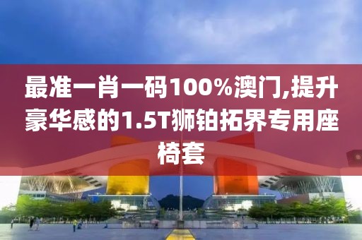 最準(zhǔn)一肖一碼100%澳門,提升豪華感的1.5T獅鉑拓界專用座椅套