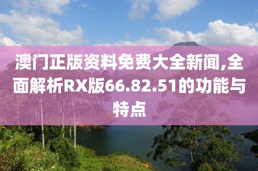 澳門正版資料免費(fèi)大全新聞,全面解析RX版66.82.51的功能與特點(diǎn)