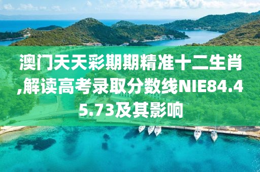 澳門天天彩期期精準十二生肖,解讀高考錄取分數(shù)線NIE84.45.73及其影響