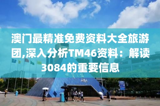 澳門最精準(zhǔn)免費(fèi)資料大全旅游團(tuán),深入分析TM46資料：解讀3084的重要信息
