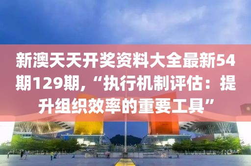 新澳天天開獎資料大全最新54期129期,“執(zhí)行機制評估：提升組織效率的重要工具”