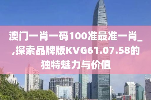 澳門一肖一碼100準最準一肖_,探索品牌版KVG61.07.58的獨特魅力與價值