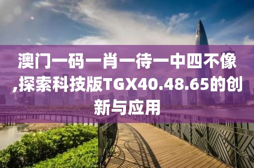 澳門一碼一肖一待一中四不像,探索科技版TGX40.48.65的創(chuàng)新與應(yīng)用