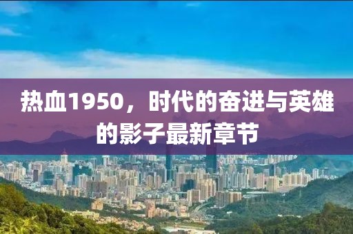 熱血1950，時(shí)代的奮進(jìn)與英雄的影子最新章節(jié)