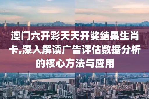 澳門六開彩天天開獎(jiǎng)結(jié)果生肖卡,深入解讀廣告評(píng)估數(shù)據(jù)分析的核心方法與應(yīng)用