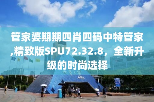 管家婆期期四肖四碼中特管家,精致版SPU72.32.8，全新升級的時(shí)尚選擇