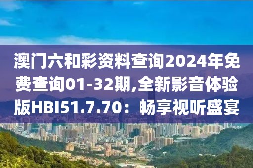 澳門(mén)六和彩資料查詢2024年免費(fèi)查詢01-32期,全新影音體驗(yàn)版HBI51.7.70：暢享視聽(tīng)盛宴