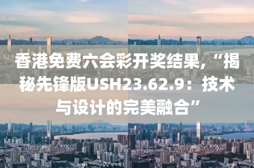 香港免費六會彩開獎結果,“揭秘先鋒版USH23.62.9：技術與設計的完美融合”