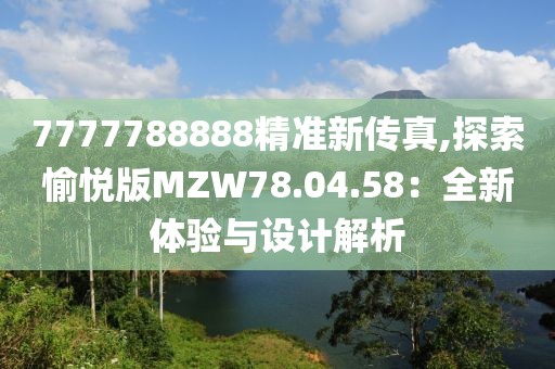 7777788888精準(zhǔn)新傳真,探索愉悅版MZW78.04.58：全新體驗(yàn)與設(shè)計(jì)解析