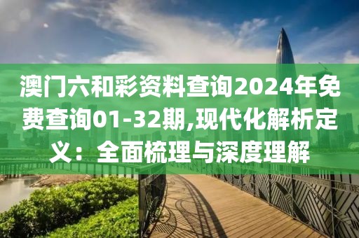 澳門(mén)六和彩資料查詢2024年免費(fèi)查詢01-32期,現(xiàn)代化解析定義：全面梳理與深度理解