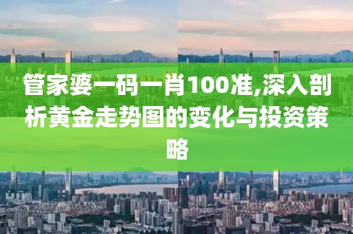 管家婆一碼一肖100準,深入剖析黃金走勢圖的變化與投資策略