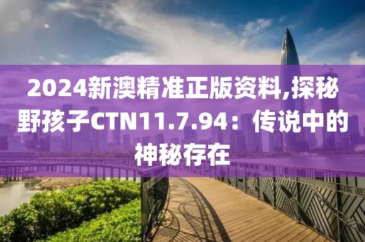 2024新澳精準(zhǔn)正版資料,探秘野孩子CTN11.7.94：傳說中的神秘存在