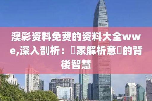 澳彩資料免費的資料大全wwe,深入剖析：專家解析意見的背後智慧