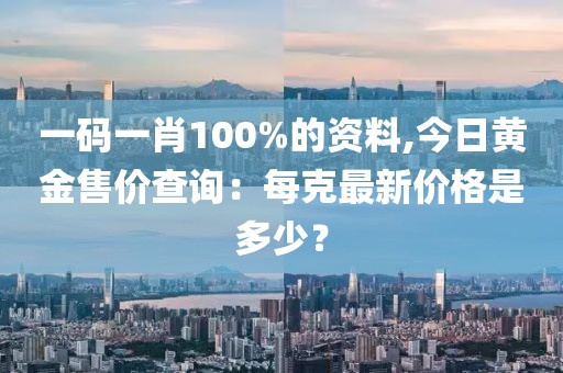 一碼一肖100%的資料,今日黃金售價查詢：每克最新價格是多少？