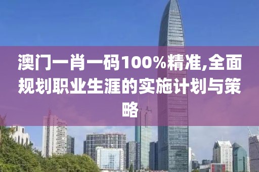 澳門一肖一碼100%精準(zhǔn),全面規(guī)劃職業(yè)生涯的實(shí)施計(jì)劃與策略