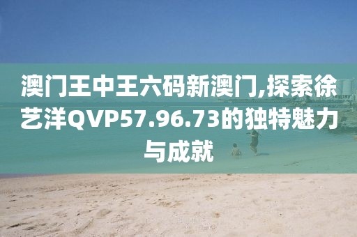 澳門王中王六碼新澳門,探索徐藝洋QVP57.96.73的獨(dú)特魅力與成就