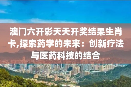 澳門六開彩天天開獎(jiǎng)結(jié)果生肖卡,探索藥學(xué)的未來：創(chuàng)新療法與醫(yī)藥科技的結(jié)合