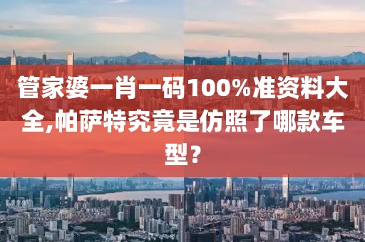 管家婆一肖一碼100%準(zhǔn)資料大全,帕薩特究竟是仿照了哪款車型？