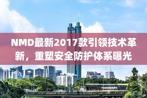 NMD最新2017款引領(lǐng)技術(shù)革新，重塑安全防護(hù)體系曝光