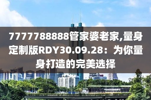 7777788888管家婆老家,量身定制版RDY30.09.28：為你量身打造的完美選擇