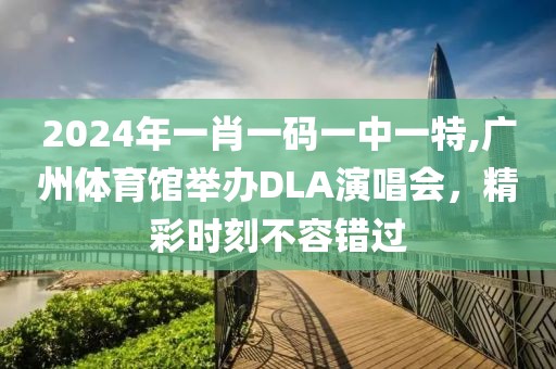 2024年一肖一碼一中一特,廣州體育館舉辦DLA演唱會，精彩時刻不容錯過