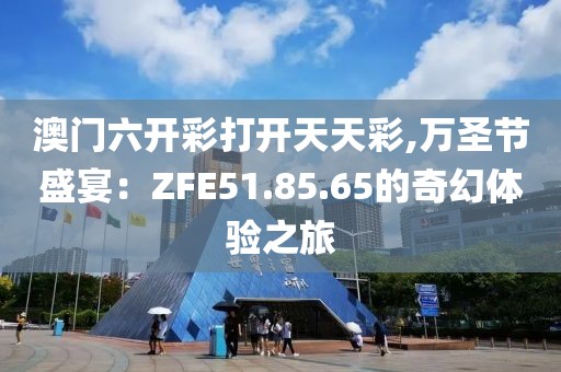 澳門六開彩打開天天彩,萬(wàn)圣節(jié)盛宴：ZFE51.85.65的奇幻體驗(yàn)之旅