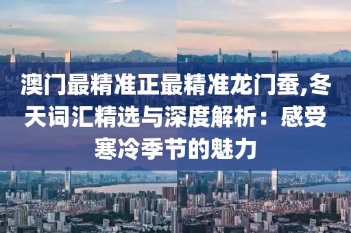 澳門最精準(zhǔn)正最精準(zhǔn)龍門蠶,冬天詞匯精選與深度解析：感受寒冷季節(jié)的魅力