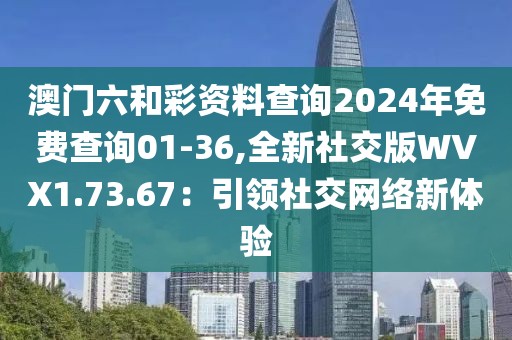 澳門六和彩資料查詢2024年免費查詢01-36,全新社交版WVX1.73.67：引領(lǐng)社交網(wǎng)絡(luò)新體驗