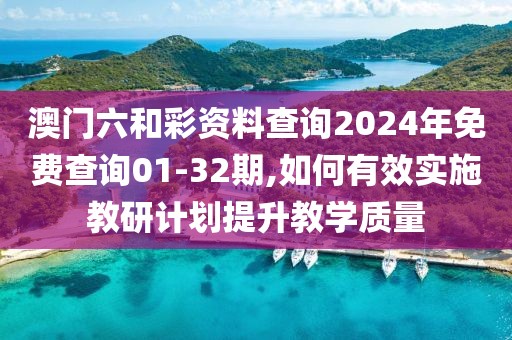 澳門六和彩資料查詢2024年免費查詢01-32期,如何有效實施教研計劃提升教學(xué)質(zhì)量