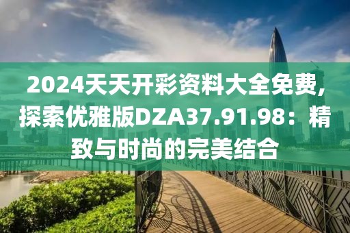 2024天天開彩資料大全免費(fèi),探索優(yōu)雅版DZA37.91.98：精致與時(shí)尚的完美結(jié)合
